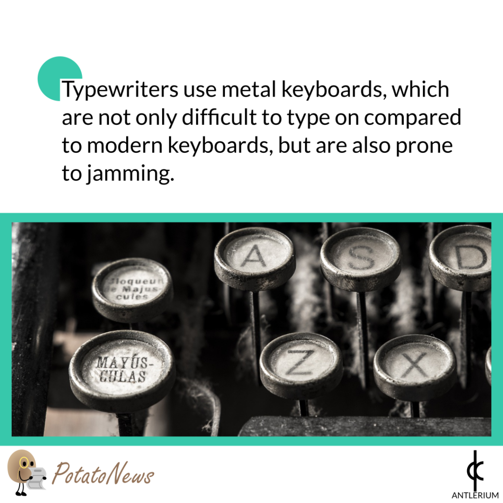 Typewriters use metal keyboards, which are not only difficult to type on compared to modern keyboards, but are also prone to jamming.